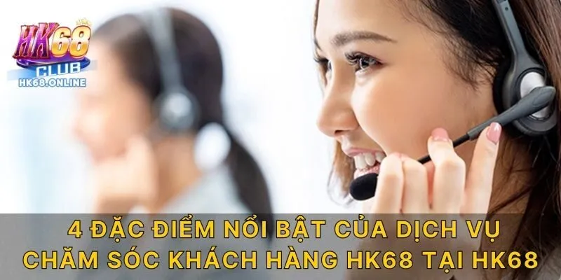 4 đặc điểm nổi bật của dịch vụ chăm sóc khách hàng HK68 tại HK68