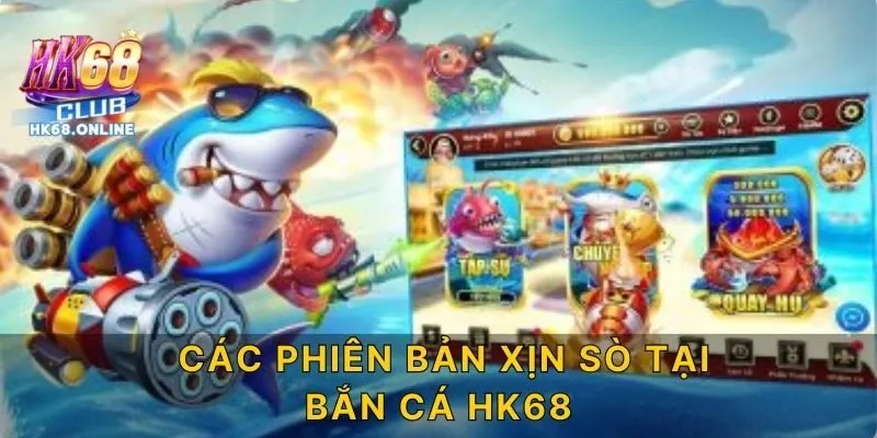 Các phiên bản xịn sò tại bắn cá HK68