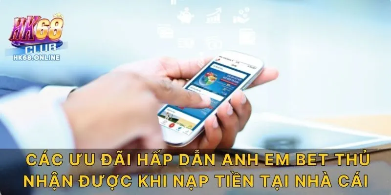 Các ưu đãi hấp dẫn anh em bet thủ nhận được khi nạp tiền tại nhà cái