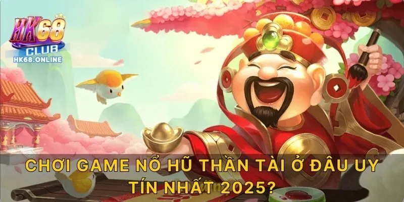 Chơi game Nổ hũ Thần Tài ở đâu uy tín nhất 2025?