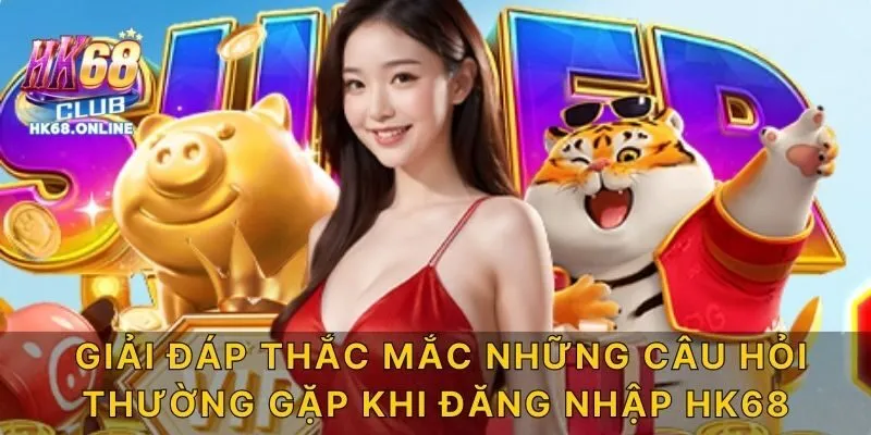 Giải đáp thắc mắc những câu hỏi thường gặp khi đăng nhập HK68