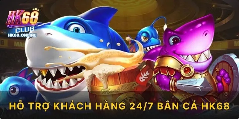 Hỗ trợ khách hàng 24/7 bắn cá HK68