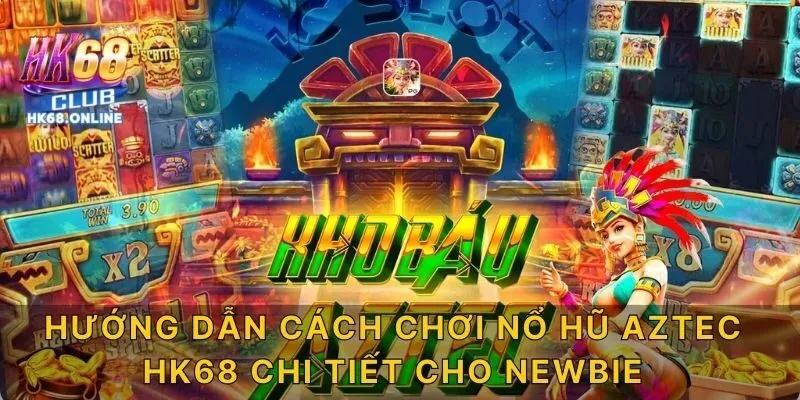 Hướng Dẫn Cách Chơi Nổ Hũ Aztec HK68 Chi Tiết Cho Newbie