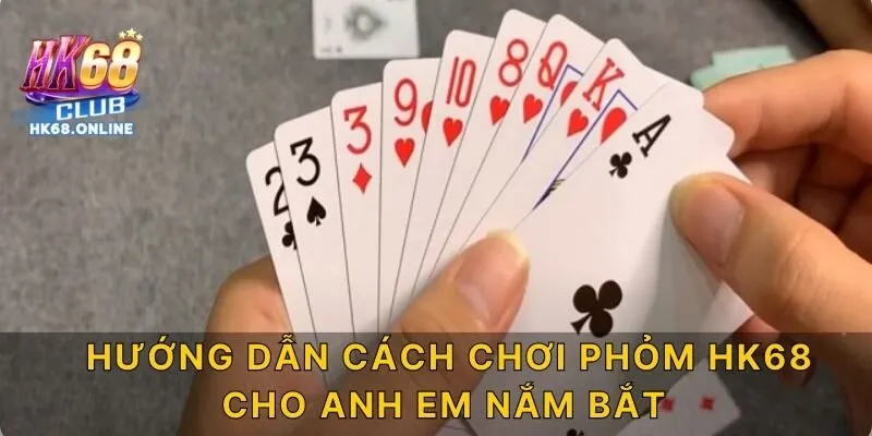 Hướng dẫn cách chơi Phỏm HK68 cho anh em nắm bắt