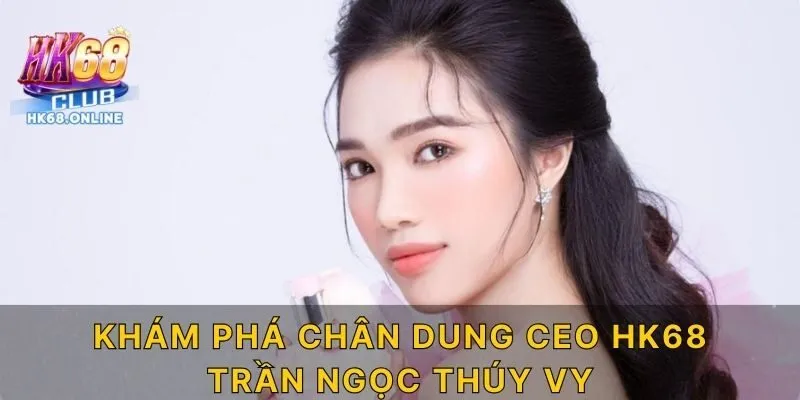 Khám phá chân dung CEO HK68 Trần Ngọc Thúy Vy