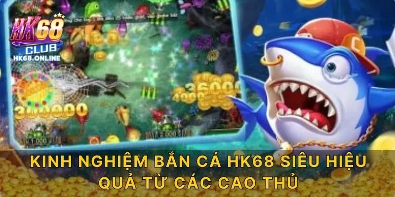 Kinh nghiệm bắn cá HK68 siêu hiệu quả từ các cao thủ