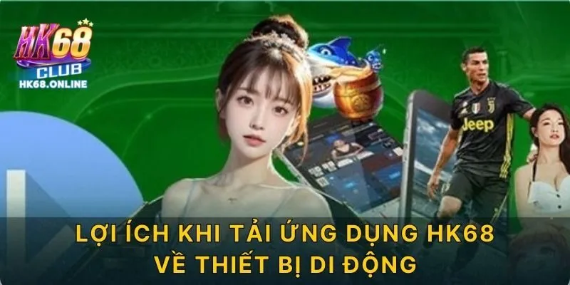 Lợi ích khi tải ứng dụng HK68 về thiết bị di động
