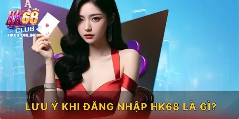 Lưu ý khi đăng nhập HK68 là gì?