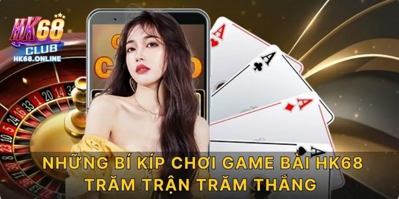 Những bí kíp chơi game bài HK68 trăm trận trăm thắng