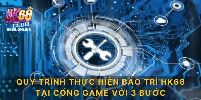 Quy trình thực hiện bảo trì HK68 tại cổng game với 3 bước