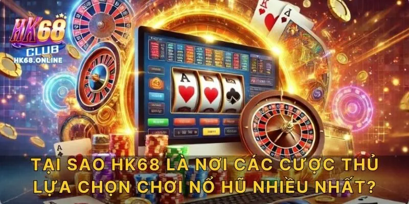 Tại sao HK68 là nơi các cược thủ lựa chọn chơi nổ hũ nhiều nhất?