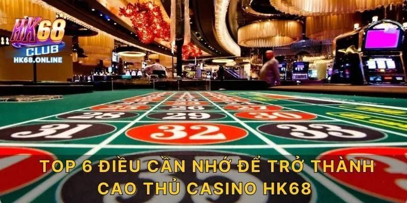 Top 6 điều cần nhớ để trở thành cao thủ Casino HK68