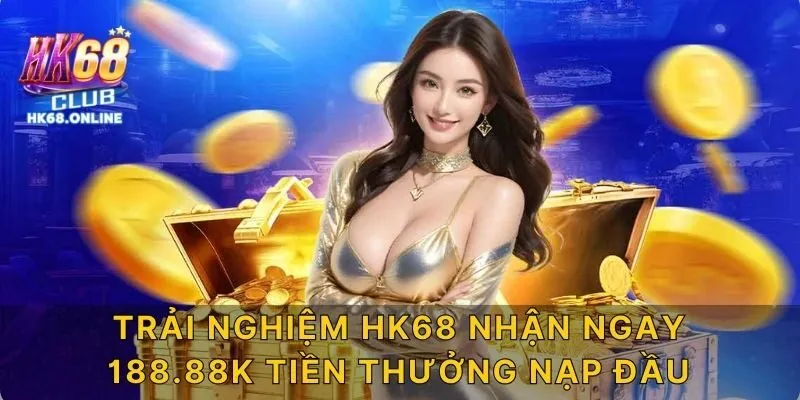 Trải nghiệm HK68 nhận ngay 188.88k tiền thưởng nạp đầu